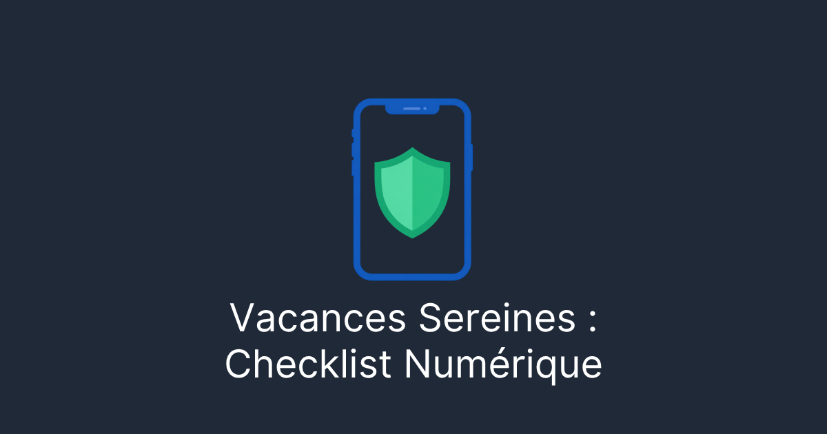 Checklist numérique avant les vacances : Protégez vos appareils et vos données avant le grand départ